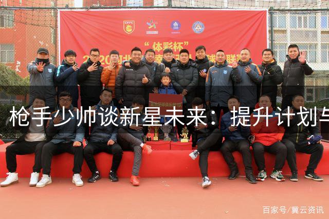 枪手少帅谈新星未来：提升计划与成长空间需兼顾